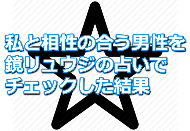 私と相性の合う男性を鏡リュウジさんの占いでチェックした結果